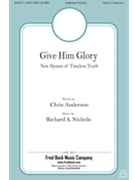 Give Him Glory - New Hymns of Timeless Truth by Nichols Richard A Chris Anderson for SATB and Piano