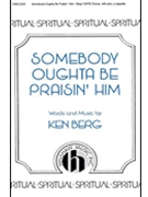 Somebody Oughta Be Praisin' Him by Berg Ken for SATB