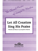 Let All Creation Sing His Praise by Martin Joseph M for SATB