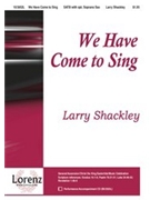 We Have Come To Sing by Shackley Larry for SATB