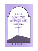 Only Love Can Answer Why by Carter Mary Kay Beall for SATB