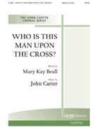 Who Is This Man Upon The Cross by Carter John Mary Beall for SATB