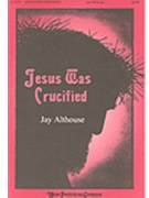 Jesus Was Crucified by Althouse Jay Jay Althouse for SATB