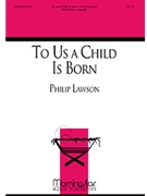To Us A Child Is Born by Lawson Philip for SATB divisi a cappella